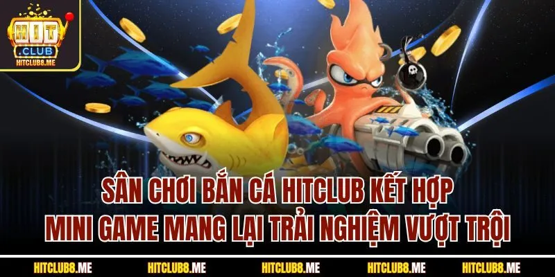 san-choi-ban-ca-hitclub-ket-hop-mini-game-mang-lai-trai-nghiem-vuot-troi